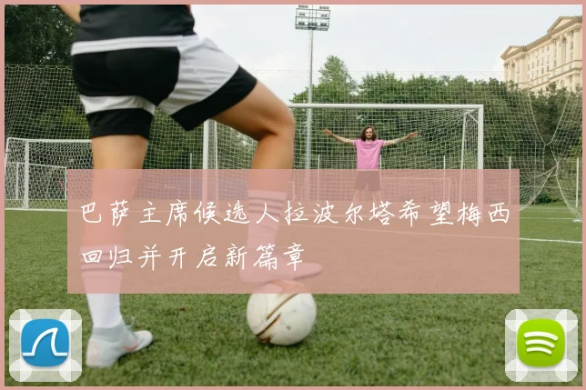 巴萨主席候选人拉波尔塔希望梅西回归并开启新篇章