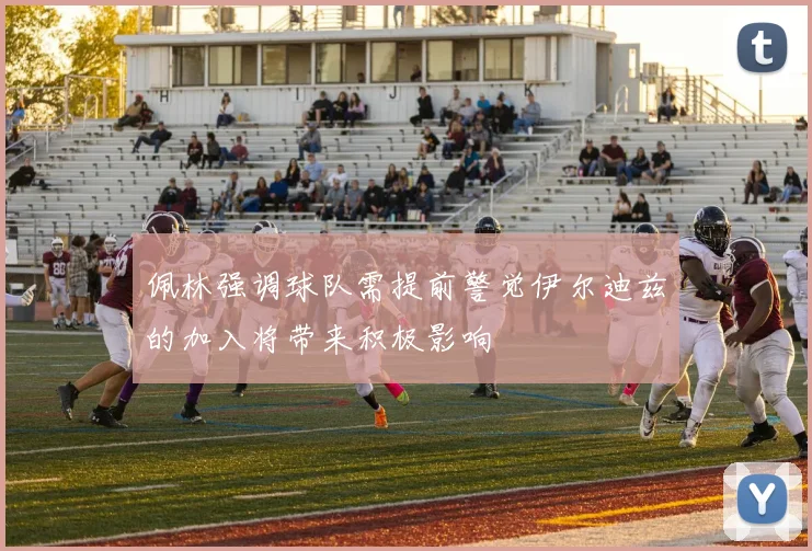 佩林强调球队需提前警觉伊尔迪兹的加入将带来积极影响