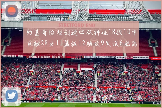 约基奇险些创造四双神迹18投10中贡献28分11篮板12助攻9失误6犯离场