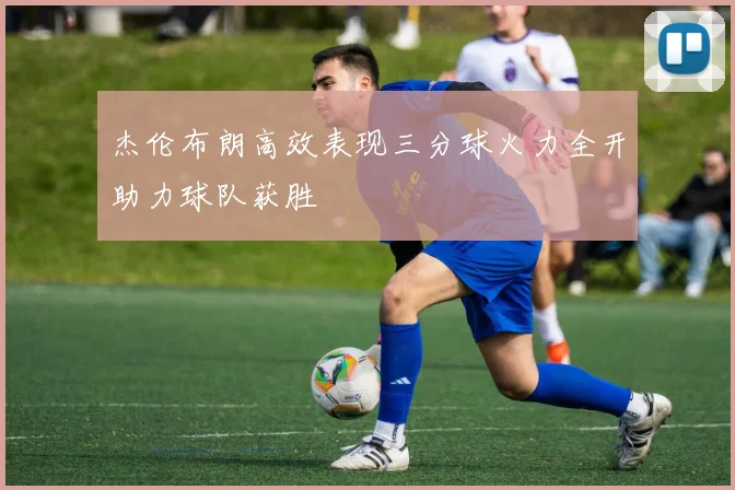 杰伦布朗高效表现三分球火力全开助力球队获胜