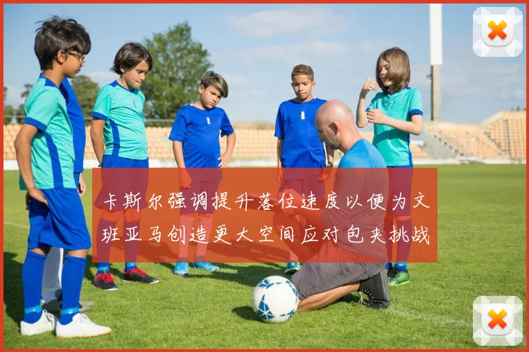 卡斯尔强调提升落位速度以便为文班亚马创造更大空间应对包夹挑战
