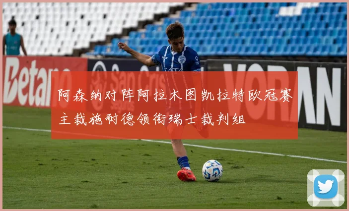 阿森纳对阵阿拉木图凯拉特欧冠赛主裁施耐德领衔瑞士裁判组