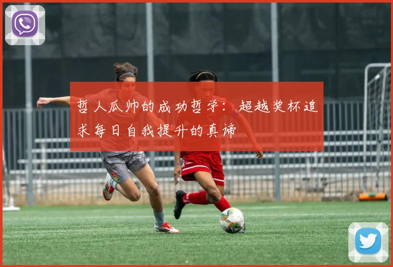 哲人瓜帅的成功哲学：超越奖杯追求每日自我提升的真谛
