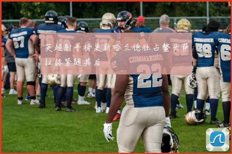 英超射手榜更新哈兰德独占鳌头萨拉赫紧随其后