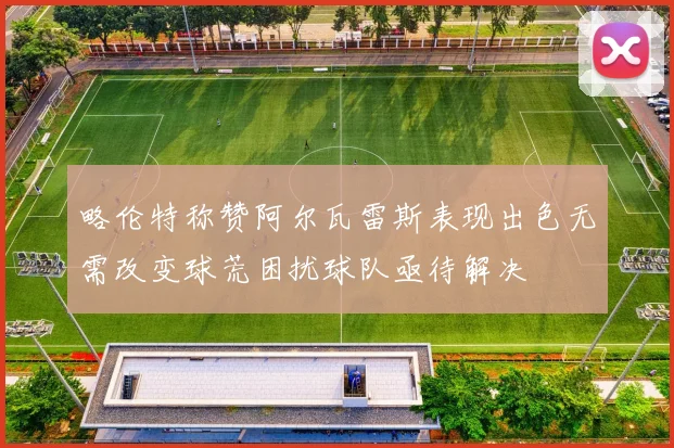 略伦特称赞阿尔瓦雷斯表现出色无需改变球荒困扰球队亟待解决