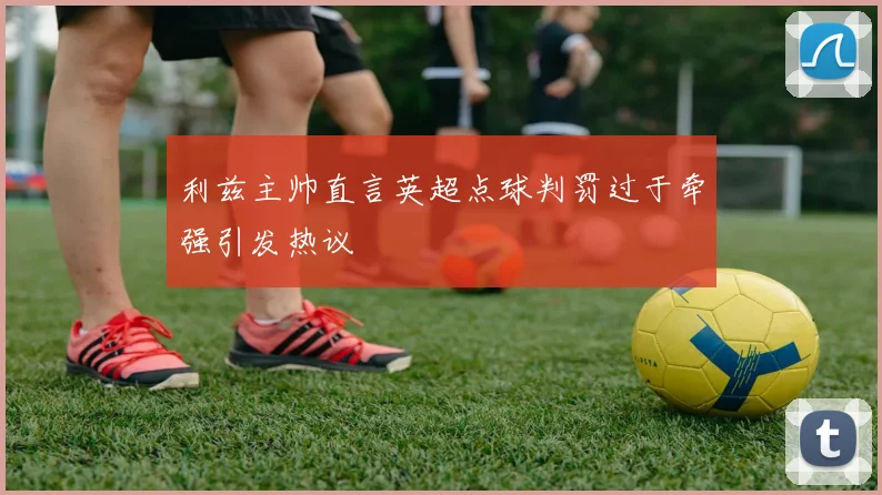 利兹主帅直言英超点球判罚过于牵强引发热议