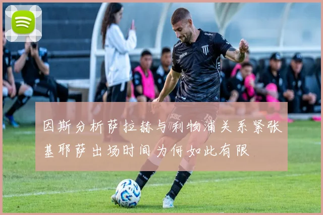因斯分析萨拉赫与利物浦关系紧张基耶萨出场时间为何如此有限