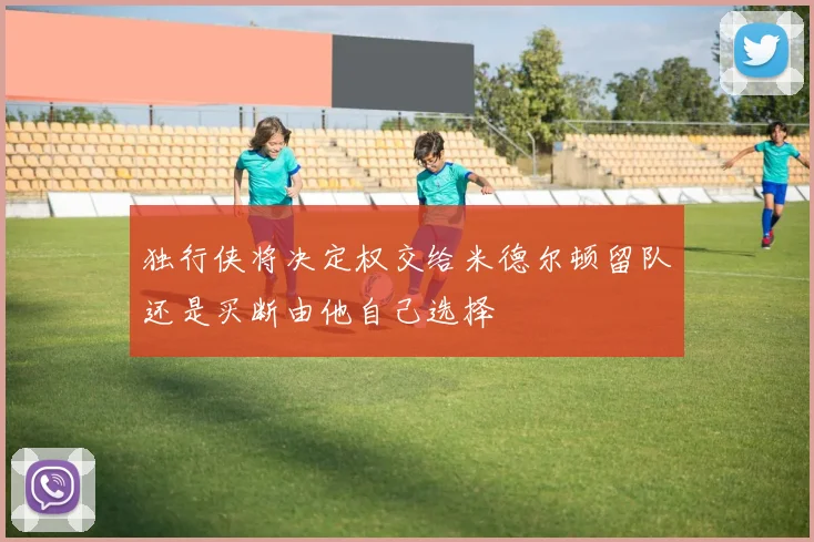 独行侠将决定权交给米德尔顿留队还是买断由他自己选择
