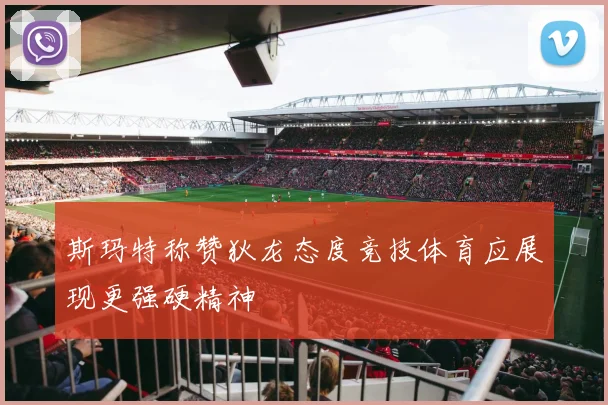 斯玛特称赞狄龙态度竞技体育应展现更强硬精神