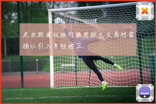 皮尔斯建议独行侠用欧文交易特雷杨以引入年轻控卫