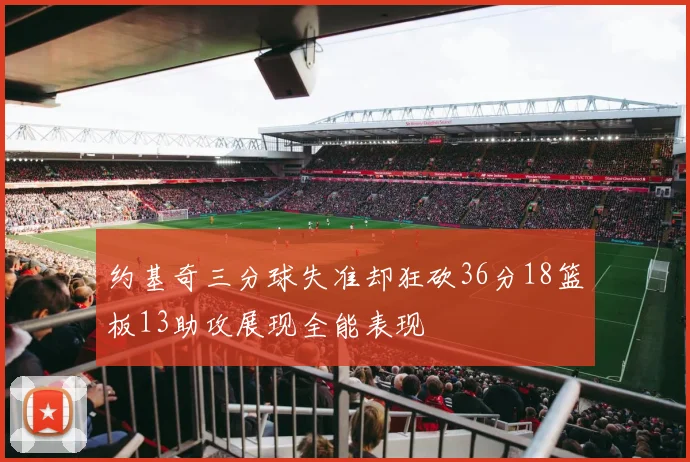 约基奇三分球失准却狂砍36分18篮板13助攻展现全能表现