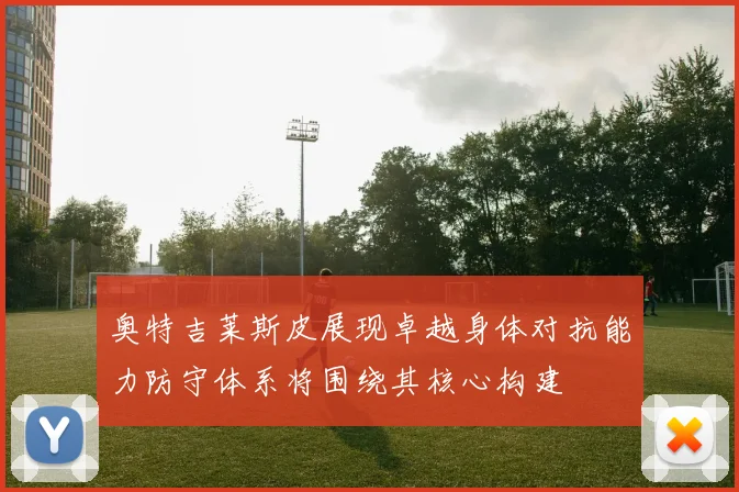 奥特吉莱斯皮展现卓越身体对抗能力防守体系将围绕其核心构建