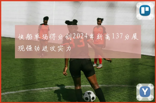 快船单场得分创2024年新高137分展现强劲进攻实力