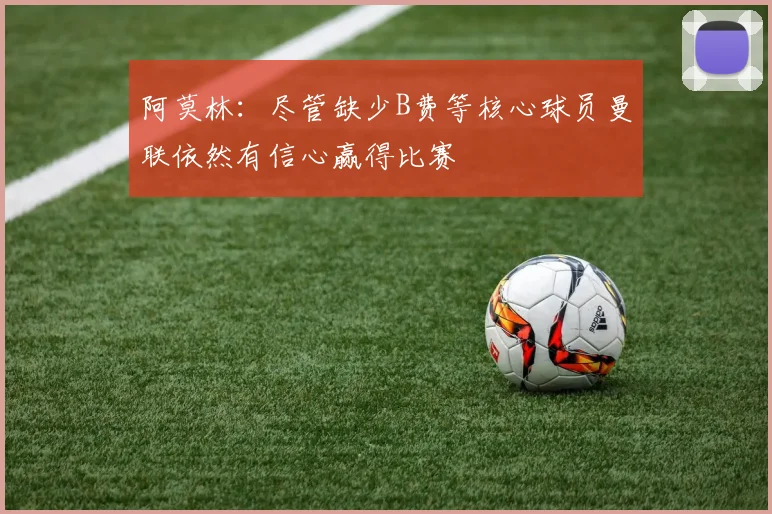 阿莫林：尽管缺少B费等核心球员曼联依然有信心赢得比赛