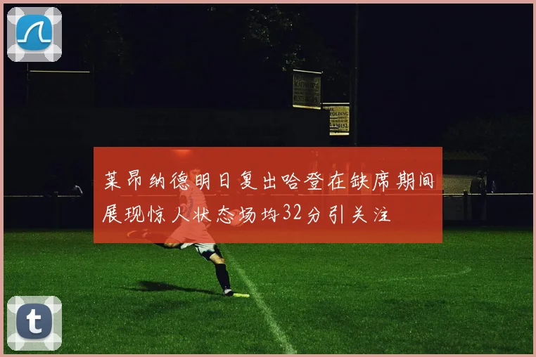 莱昂纳德明日复出哈登在缺席期间展现惊人状态场均32分引关注