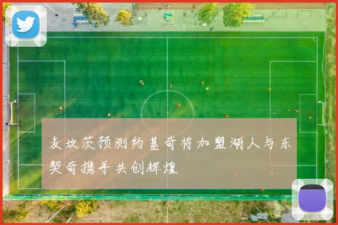 麦坎茨预测约基奇将加盟湖人与东契奇携手共创辉煌