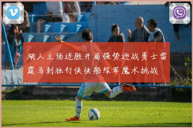 湖人主场连胜开局强势迎战勇士雷霆马刺独行侠快船绿军魔术挑战