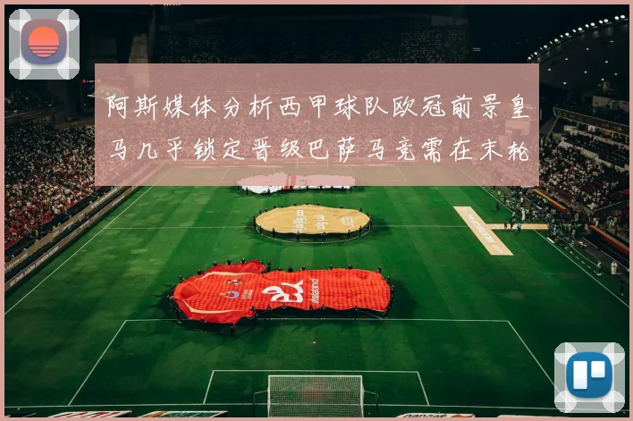 阿斯媒体分析西甲球队欧冠前景皇马几乎锁定晋级巴萨马竞需在末轮全胜