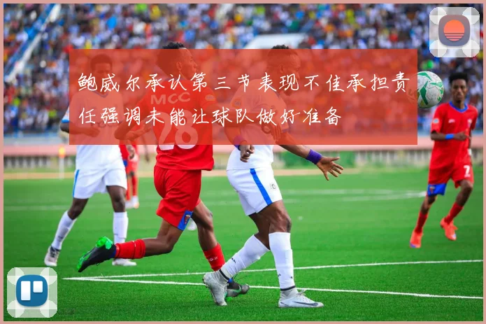 鲍威尔承认第三节表现不佳承担责任强调未能让球队做好准备