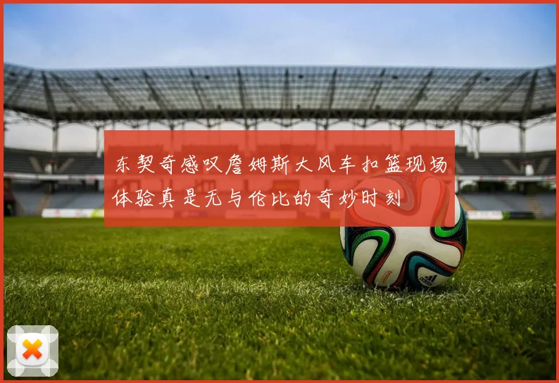 东契奇感叹詹姆斯大风车扣篮现场体验真是无与伦比的奇妙时刻