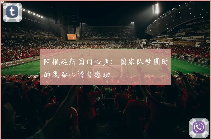 阿根廷新国门心声：国家队梦圆时的复杂心情与感动