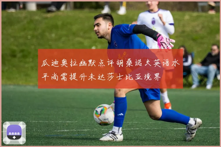瓜迪奥拉幽默点评胡桑诺夫英语水平尚需提升未达莎士比亚境界