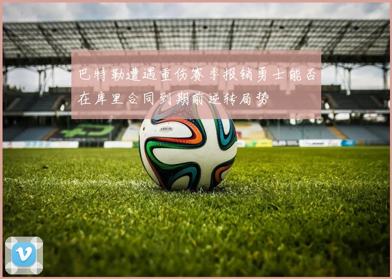 巴特勒遭遇重伤赛季报销勇士能否在库里合同到期前逆转局势