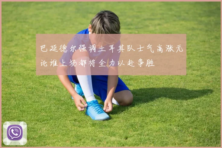 巴延德尔强调土耳其队士气高涨无论谁上场都将全力以赴争胜
