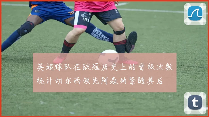 英超球队在欧冠历史上的晋级次数统计切尔西领先阿森纳紧随其后
