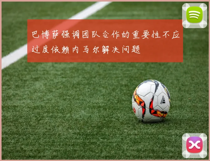 巴博萨强调团队合作的重要性不应过度依赖内马尔解决问题