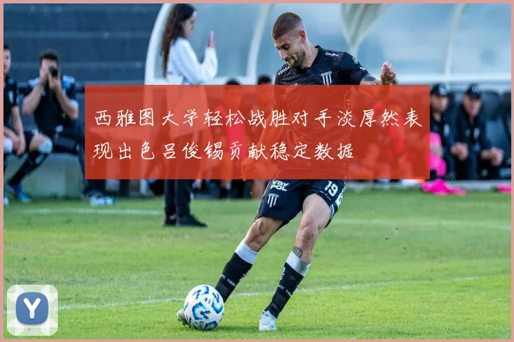 西雅图大学轻松战胜对手淡厚然表现出色吕俊锡贡献稳定数据