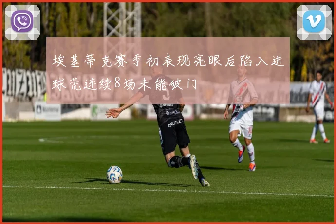 埃基蒂克赛季初表现亮眼后陷入进球荒连续8场未能破门