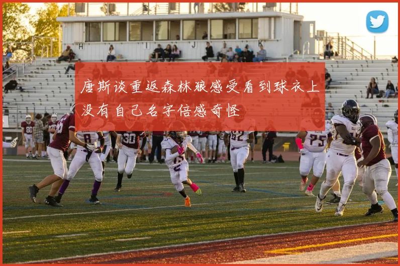 唐斯谈重返森林狼感受看到球衣上没有自己名字倍感奇怪