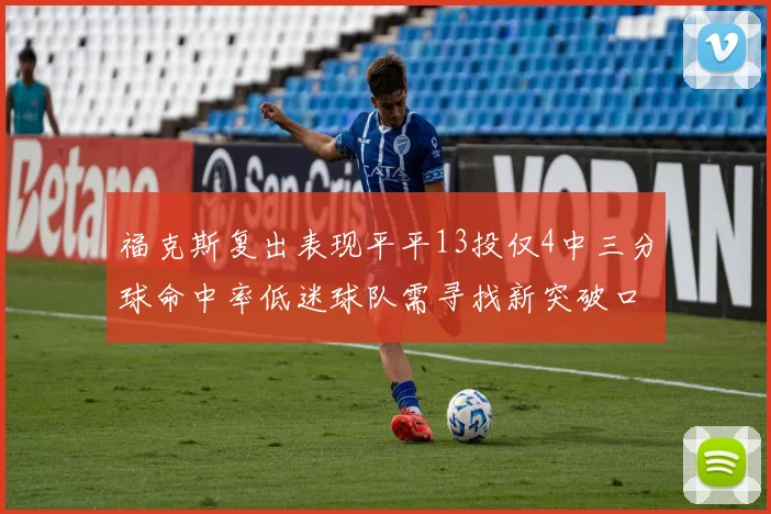 福克斯复出表现平平13投仅4中三分球命中率低迷球队需寻找新突破口
