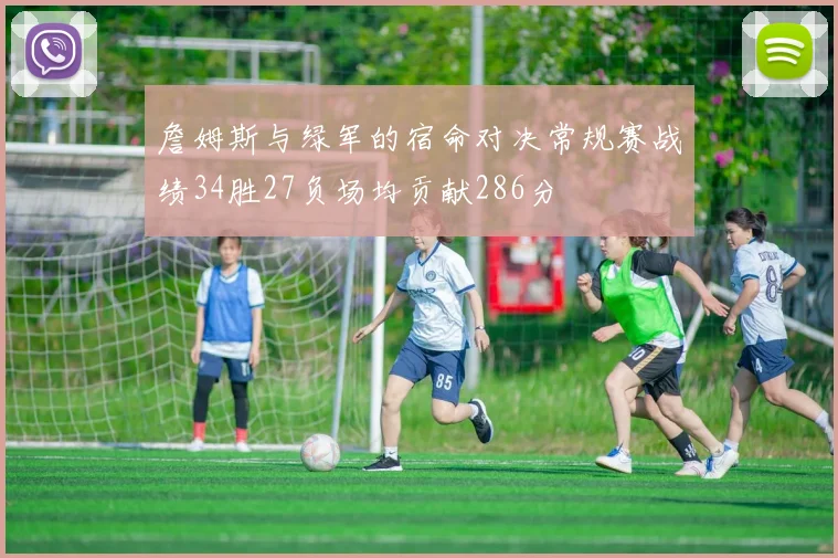 詹姆斯与绿军的宿命对决常规赛战绩34胜27负场均贡献286分