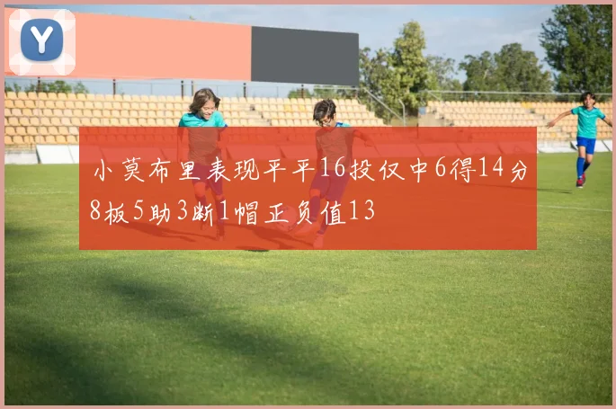 小莫布里表现平平16投仅中6得14分8板5助3断1帽正负值13