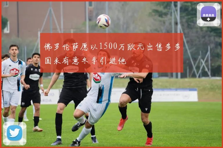 佛罗伦萨愿以1500万欧元出售多多国米有意冬季引进他