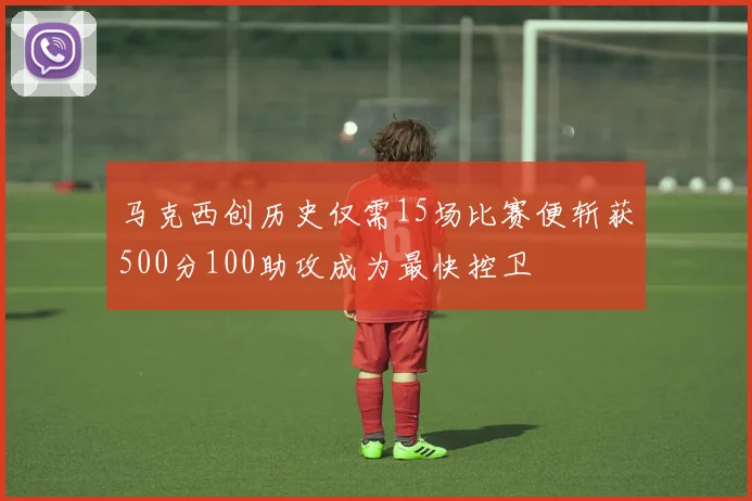 马克西创历史仅需15场比赛便斩获500分100助攻成为最快控卫
