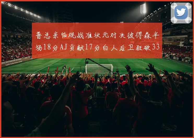 普总亲临观战准状元对决彼得森半场18分AJ贡献17分白人后卫狂砍33分10助攻