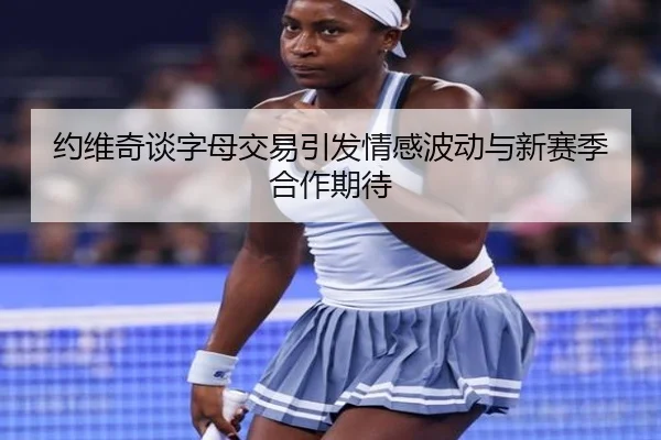 约维奇谈字母交易引发情感波动与新赛季合作期待（ayx）